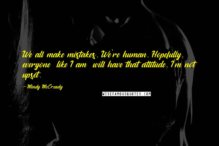 Mindy McCready Quotes: We all make mistakes. We're human. Hopefully, everyone  like I am  will have that attitude. I'm not upset.