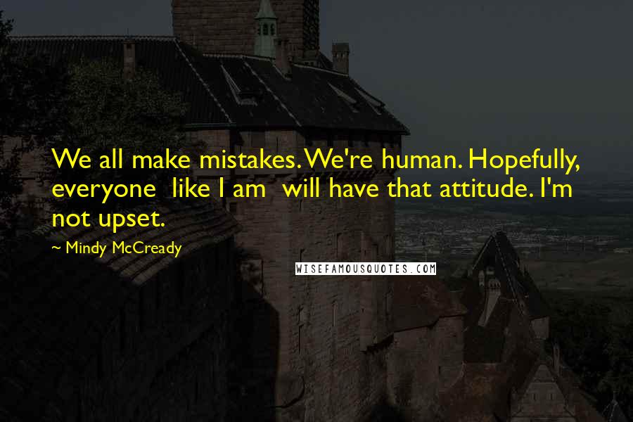 Mindy McCready Quotes: We all make mistakes. We're human. Hopefully, everyone like I am will have that attitude. I'm not upset.