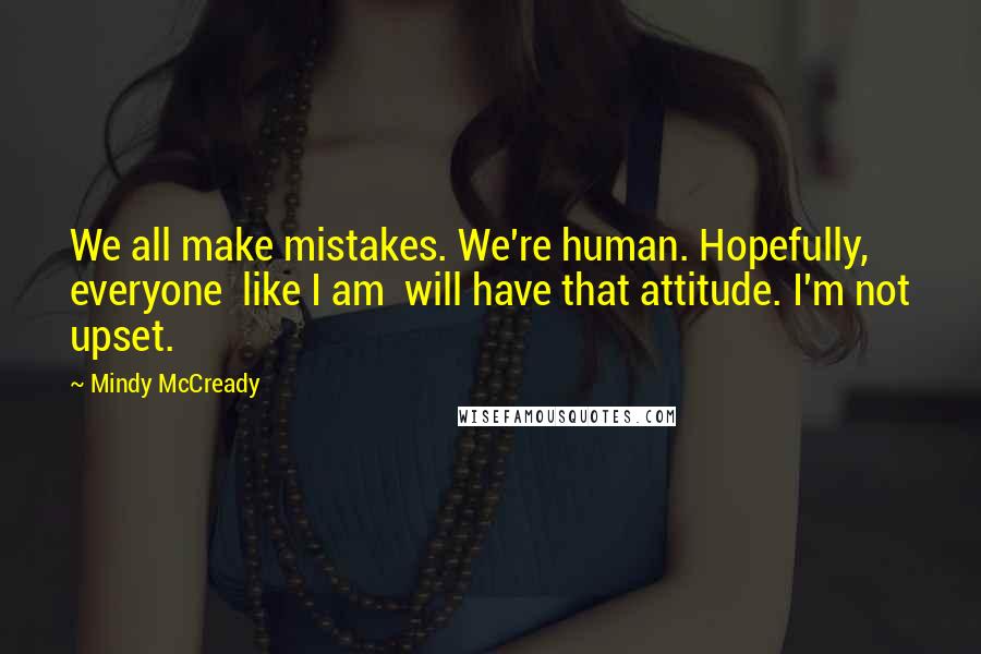 Mindy McCready Quotes: We all make mistakes. We're human. Hopefully, everyone like I am will have that attitude. I'm not upset.