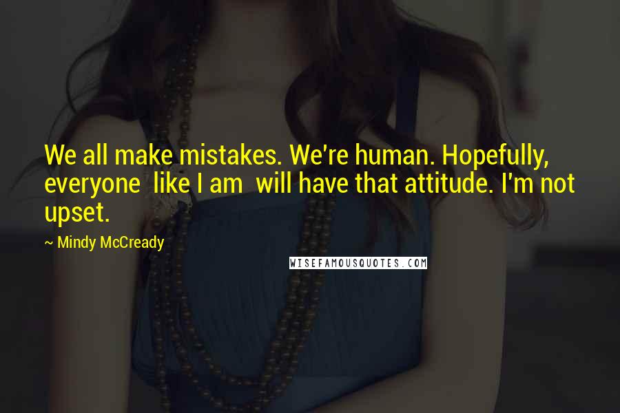 Mindy McCready Quotes: We all make mistakes. We're human. Hopefully, everyone  like I am  will have that attitude. I'm not upset.