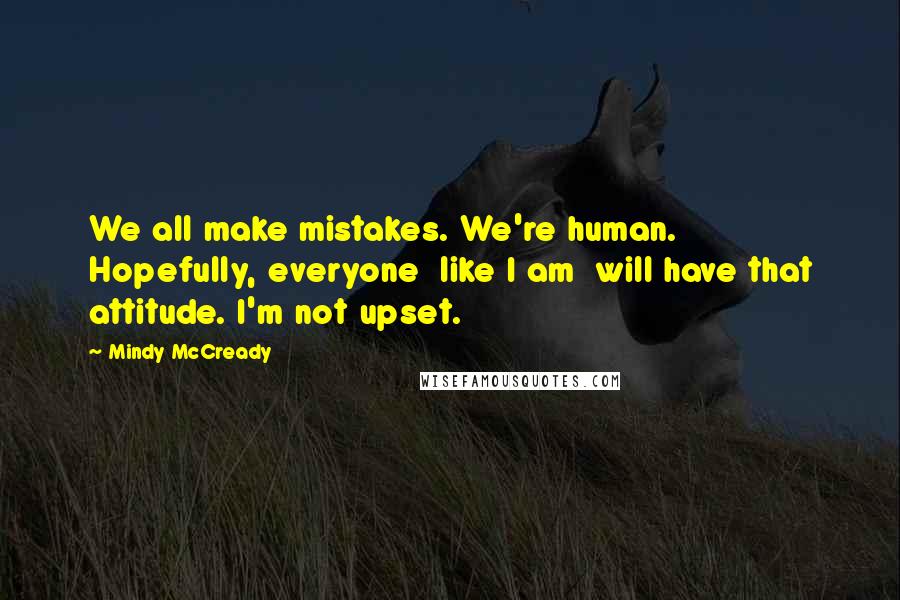 Mindy McCready Quotes: We all make mistakes. We're human. Hopefully, everyone like I am will have that attitude. I'm not upset.