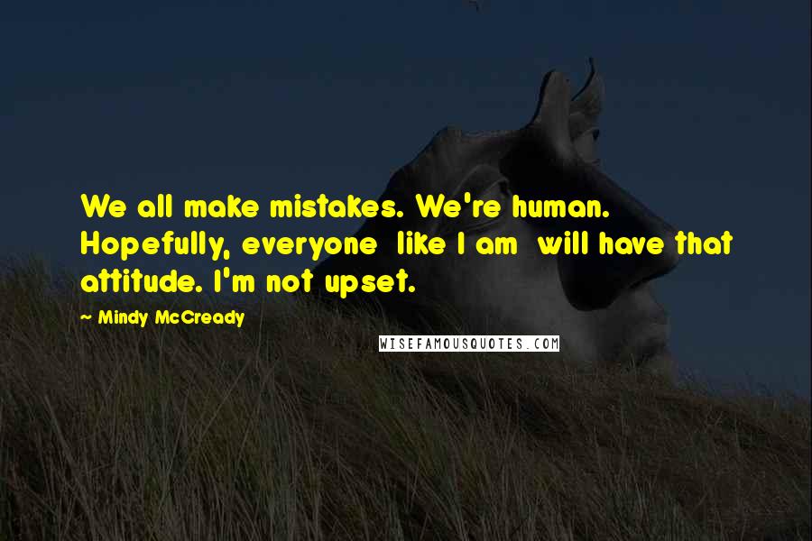 Mindy McCready Quotes: We all make mistakes. We're human. Hopefully, everyone  like I am  will have that attitude. I'm not upset.