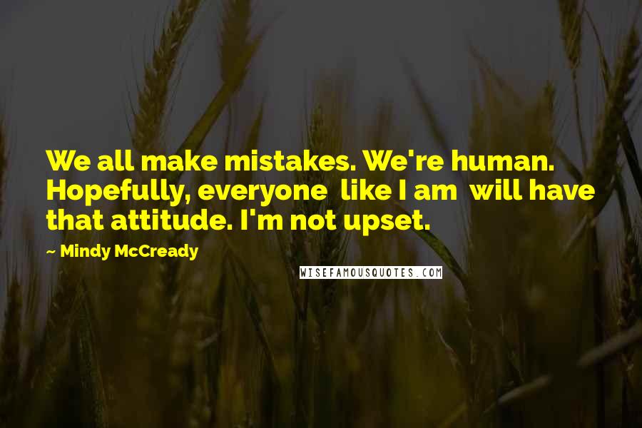 Mindy McCready Quotes: We all make mistakes. We're human. Hopefully, everyone like I am will have that attitude. I'm not upset.