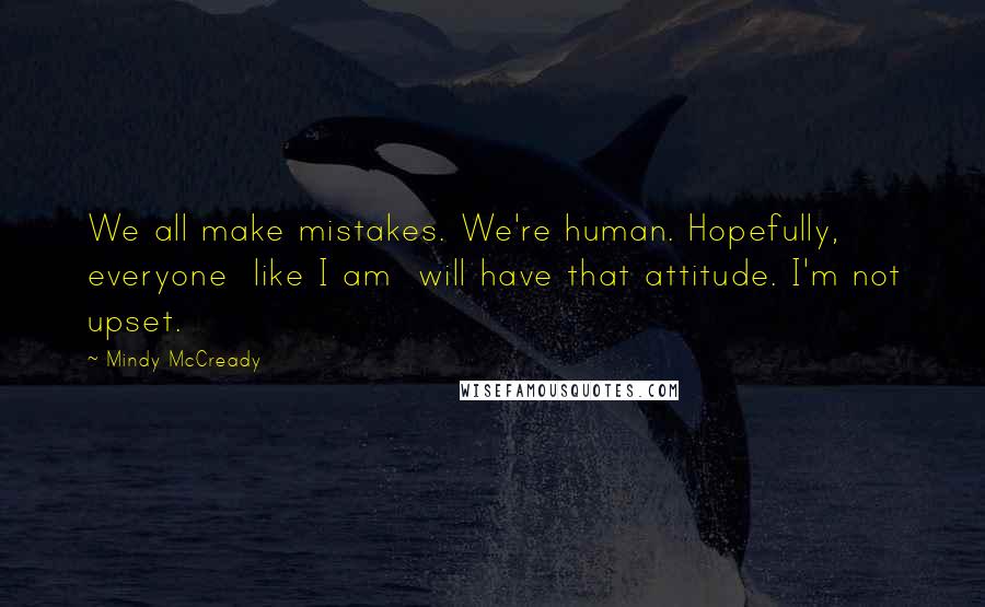 Mindy McCready Quotes: We all make mistakes. We're human. Hopefully, everyone like I am will have that attitude. I'm not upset.