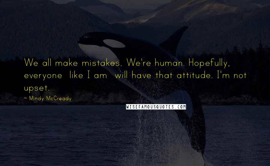 Mindy McCready Quotes: We all make mistakes. We're human. Hopefully, everyone  like I am  will have that attitude. I'm not upset.