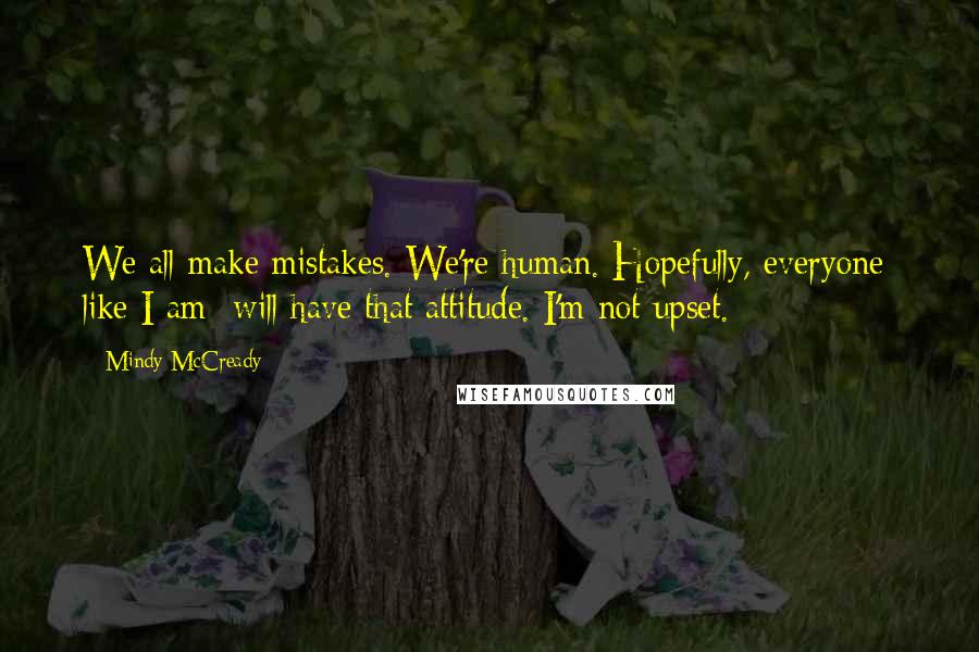 Mindy McCready Quotes: We all make mistakes. We're human. Hopefully, everyone  like I am  will have that attitude. I'm not upset.