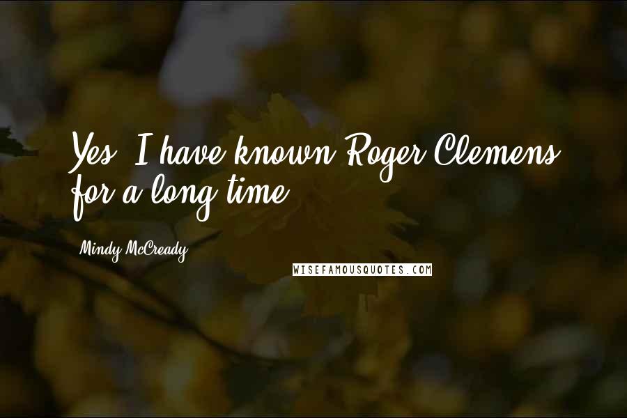 Mindy McCready Quotes: Yes, I have known Roger Clemens for a long time.