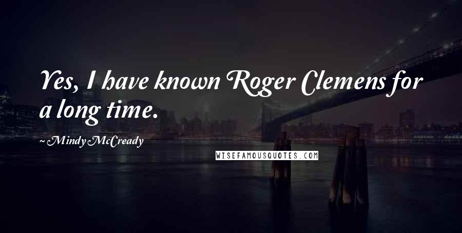 Mindy McCready Quotes: Yes, I have known Roger Clemens for a long time.