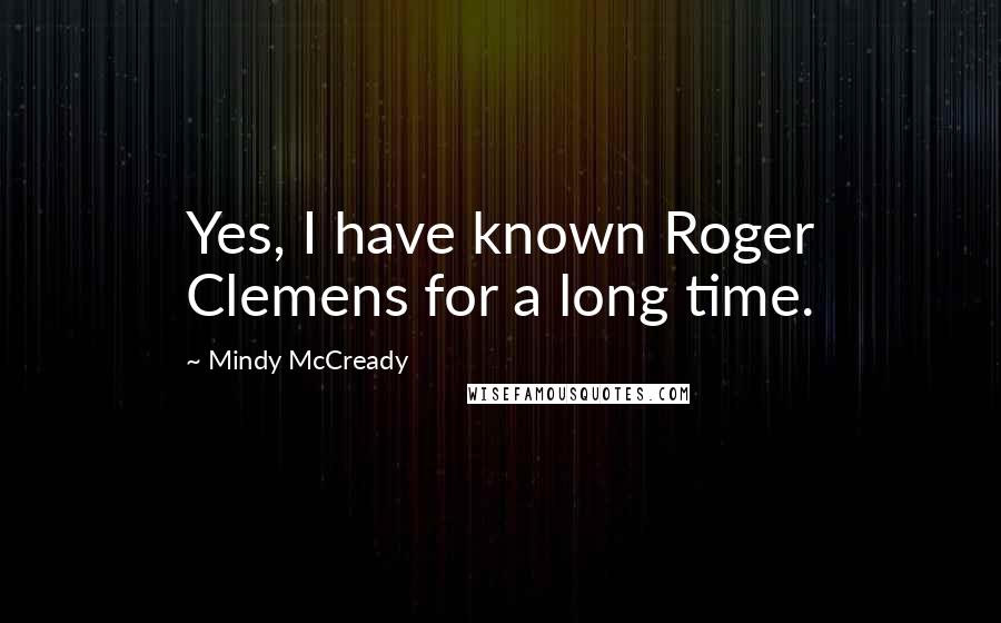 Mindy McCready Quotes: Yes, I have known Roger Clemens for a long time.