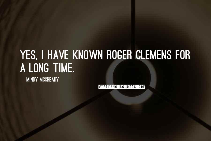 Mindy McCready Quotes: Yes, I have known Roger Clemens for a long time.