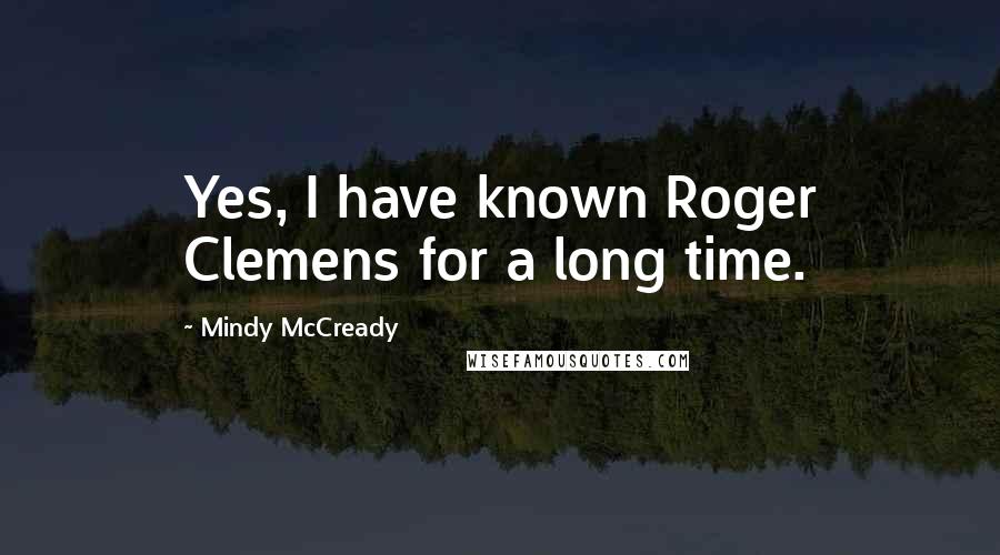 Mindy McCready Quotes: Yes, I have known Roger Clemens for a long time.