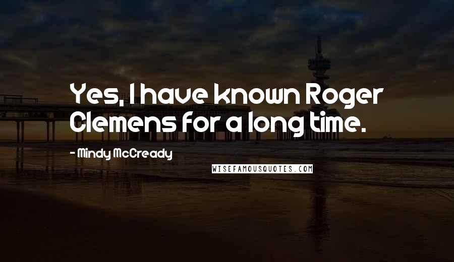 Mindy McCready Quotes: Yes, I have known Roger Clemens for a long time.