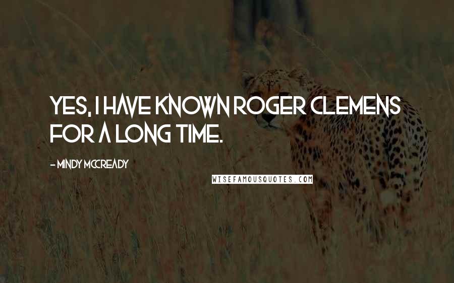 Mindy McCready Quotes: Yes, I have known Roger Clemens for a long time.