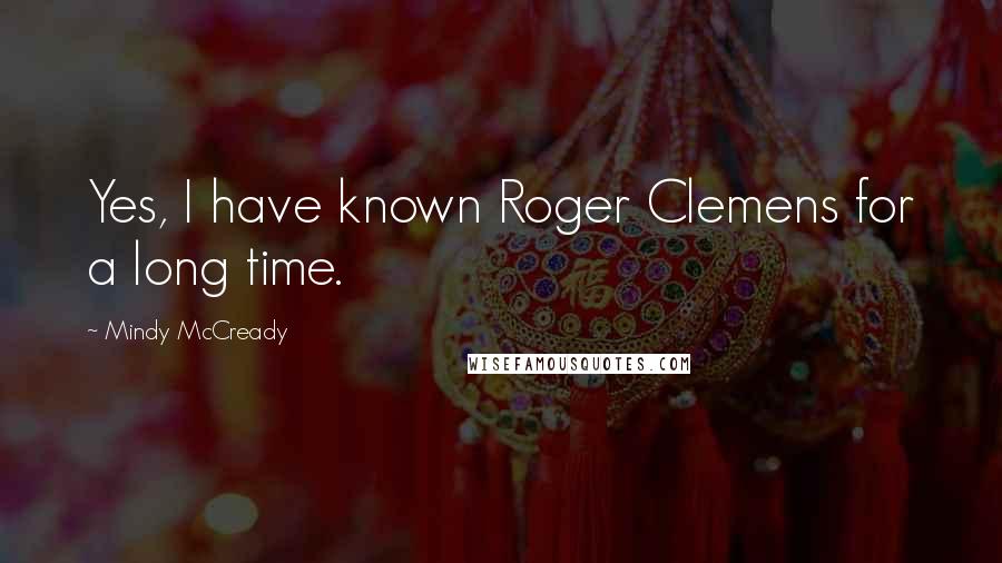 Mindy McCready Quotes: Yes, I have known Roger Clemens for a long time.