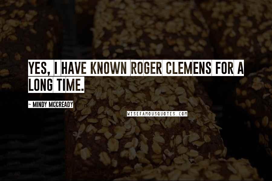 Mindy McCready Quotes: Yes, I have known Roger Clemens for a long time.