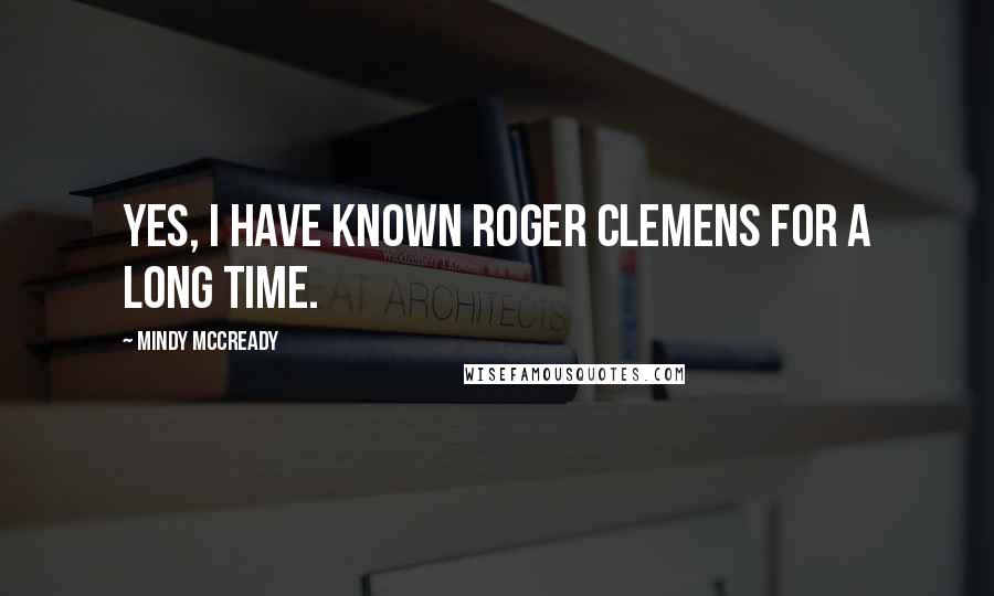 Mindy McCready Quotes: Yes, I have known Roger Clemens for a long time.
