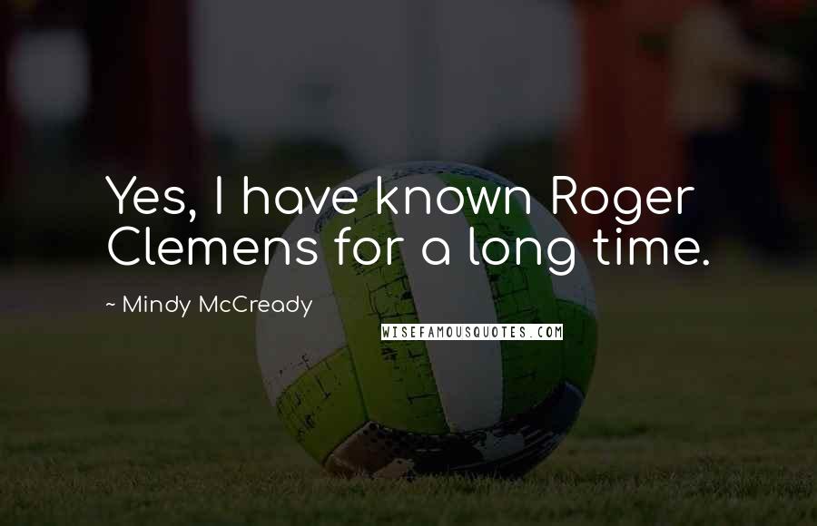 Mindy McCready Quotes: Yes, I have known Roger Clemens for a long time.