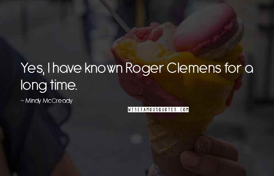 Mindy McCready Quotes: Yes, I have known Roger Clemens for a long time.