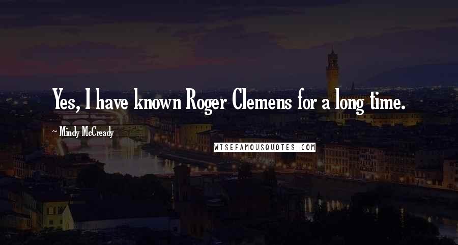 Mindy McCready Quotes: Yes, I have known Roger Clemens for a long time.