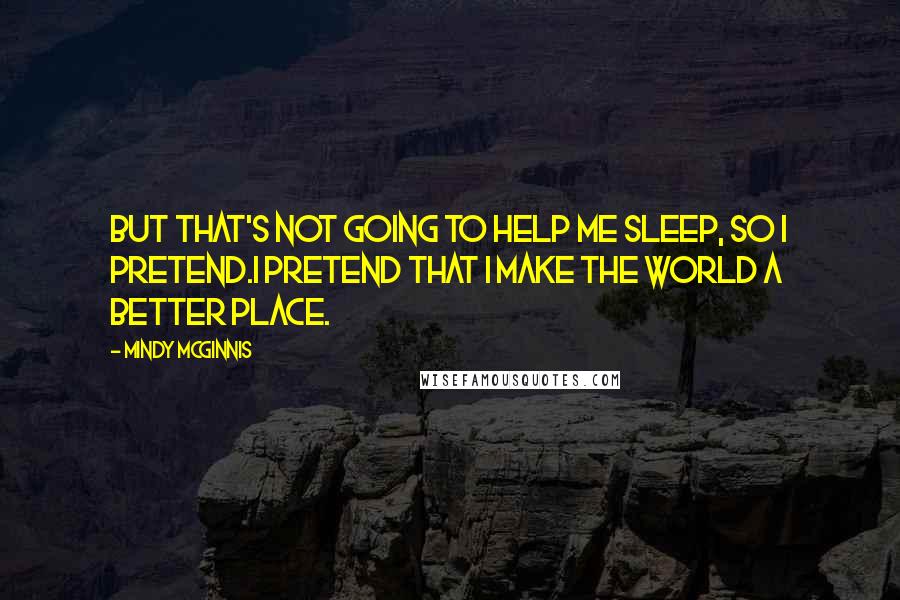 Mindy McGinnis Quotes: But that's not going to help me sleep, so I pretend.I pretend that I make the world a better place.