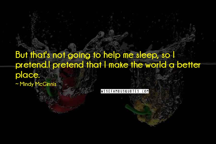 Mindy McGinnis Quotes: But that's not going to help me sleep, so I pretend.I pretend that I make the world a better place.