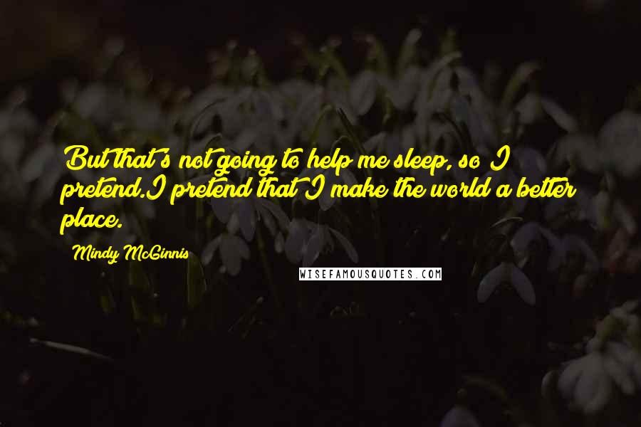 Mindy McGinnis Quotes: But that's not going to help me sleep, so I pretend.I pretend that I make the world a better place.