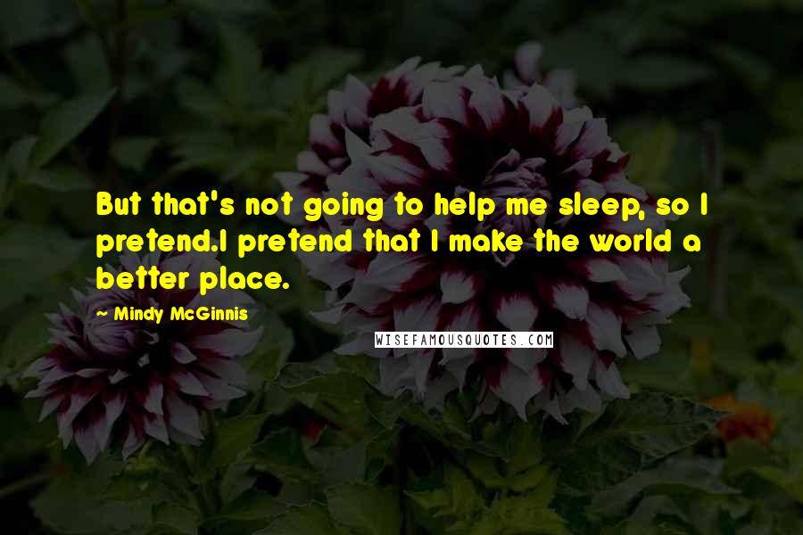 Mindy McGinnis Quotes: But that's not going to help me sleep, so I pretend.I pretend that I make the world a better place.