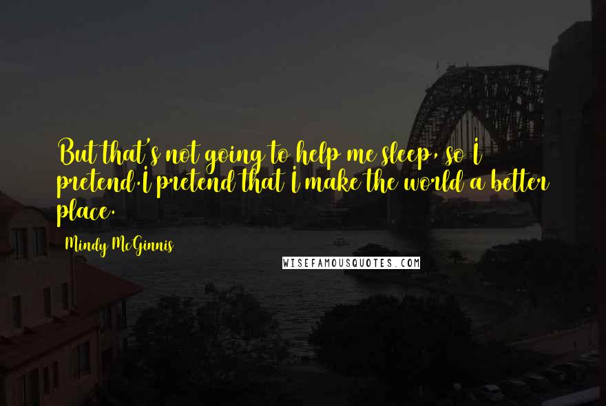 Mindy McGinnis Quotes: But that's not going to help me sleep, so I pretend.I pretend that I make the world a better place.