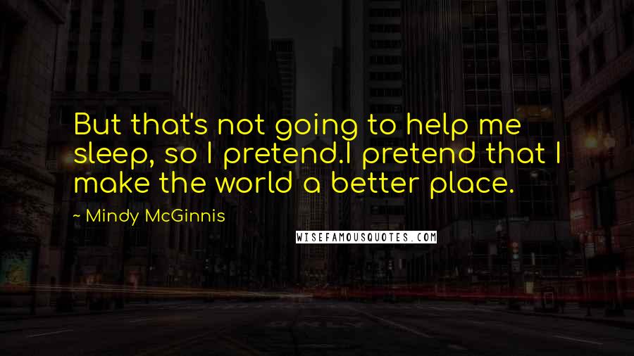 Mindy McGinnis Quotes: But that's not going to help me sleep, so I pretend.I pretend that I make the world a better place.