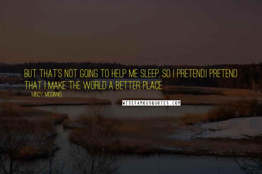 Mindy McGinnis Quotes: But that's not going to help me sleep, so I pretend.I pretend that I make the world a better place.