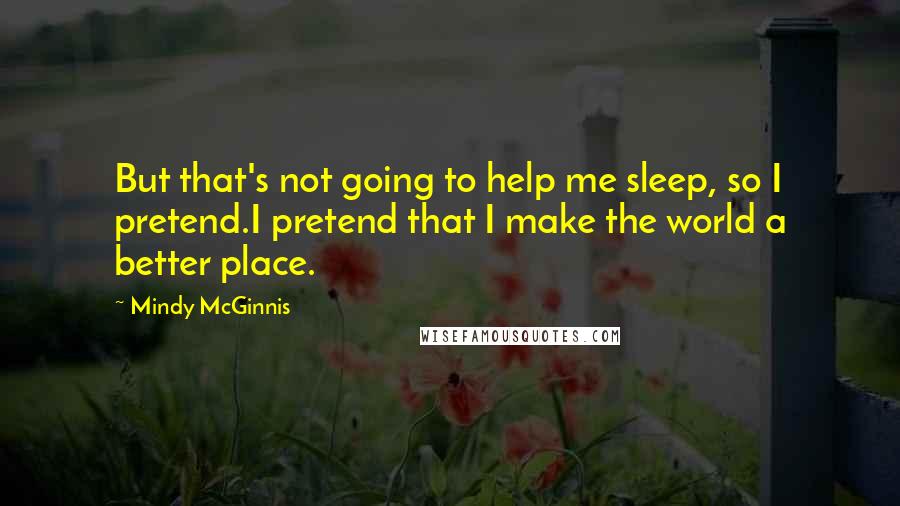 Mindy McGinnis Quotes: But that's not going to help me sleep, so I pretend.I pretend that I make the world a better place.