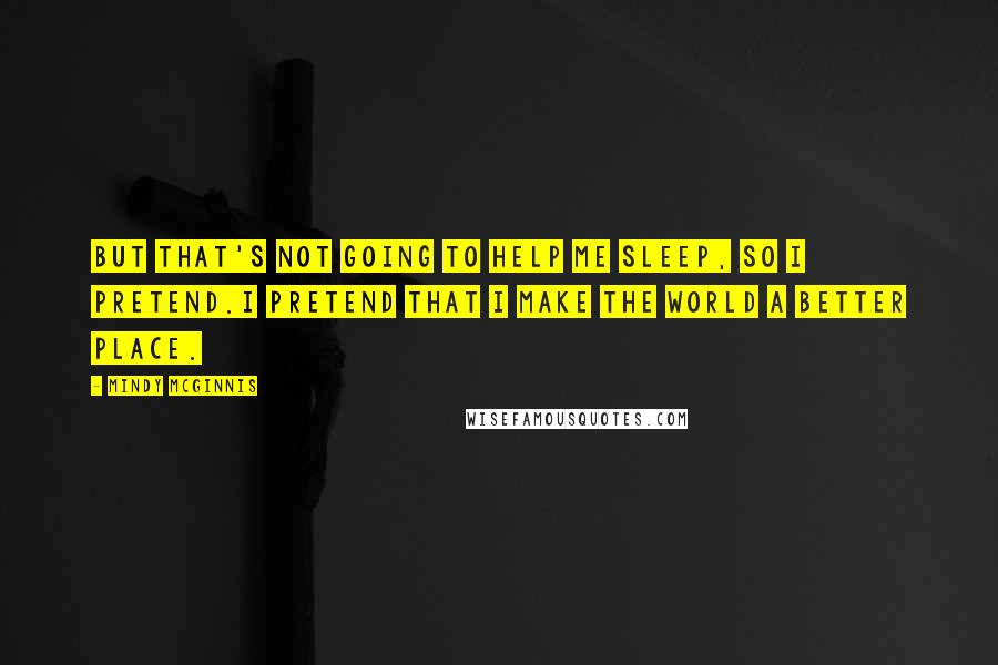 Mindy McGinnis Quotes: But that's not going to help me sleep, so I pretend.I pretend that I make the world a better place.