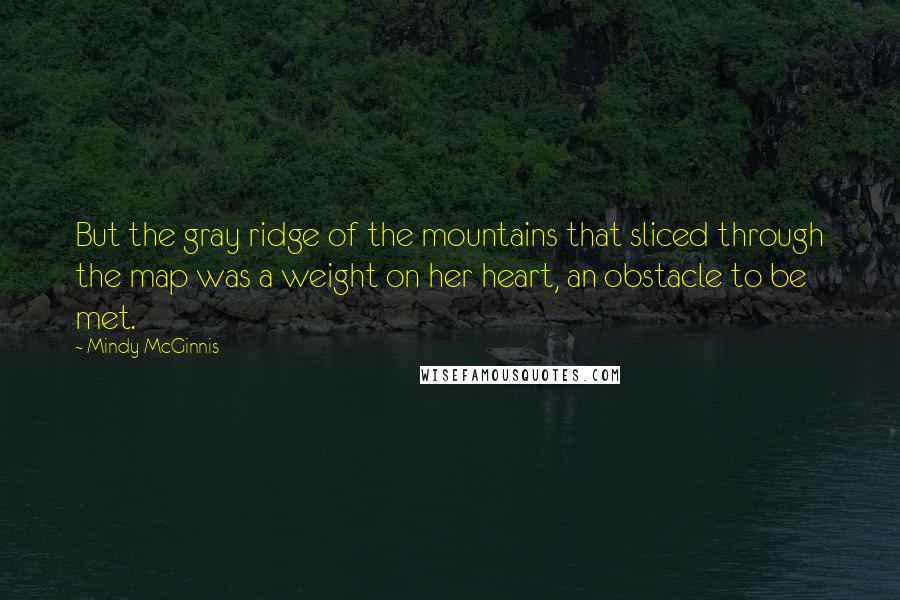 Mindy McGinnis Quotes: But the gray ridge of the mountains that sliced through the map was a weight on her heart, an obstacle to be met.