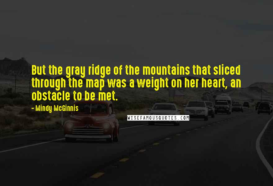 Mindy McGinnis Quotes: But the gray ridge of the mountains that sliced through the map was a weight on her heart, an obstacle to be met.