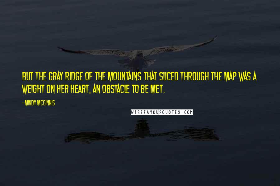 Mindy McGinnis Quotes: But the gray ridge of the mountains that sliced through the map was a weight on her heart, an obstacle to be met.