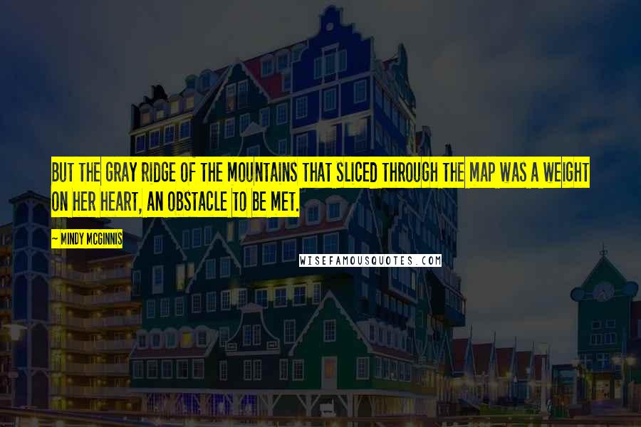 Mindy McGinnis Quotes: But the gray ridge of the mountains that sliced through the map was a weight on her heart, an obstacle to be met.