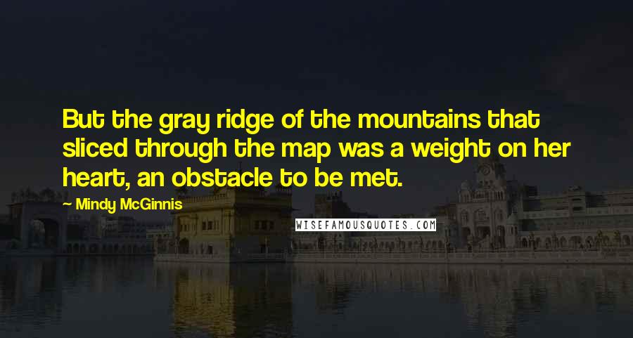 Mindy McGinnis Quotes: But the gray ridge of the mountains that sliced through the map was a weight on her heart, an obstacle to be met.