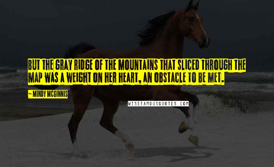 Mindy McGinnis Quotes: But the gray ridge of the mountains that sliced through the map was a weight on her heart, an obstacle to be met.