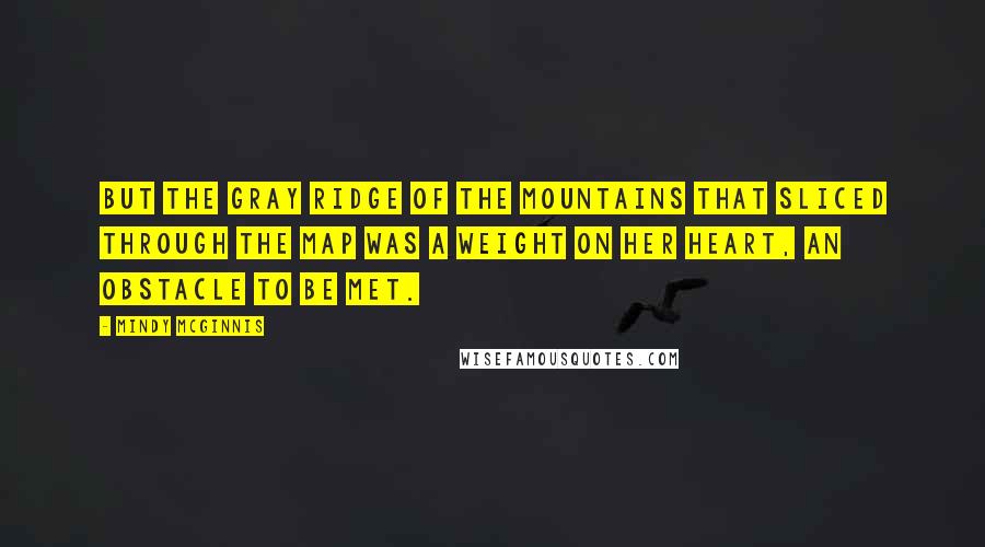 Mindy McGinnis Quotes: But the gray ridge of the mountains that sliced through the map was a weight on her heart, an obstacle to be met.