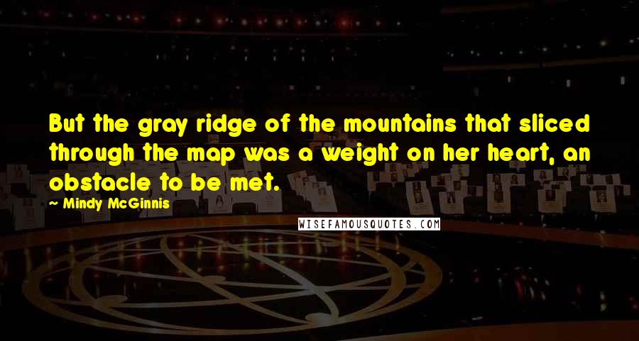 Mindy McGinnis Quotes: But the gray ridge of the mountains that sliced through the map was a weight on her heart, an obstacle to be met.