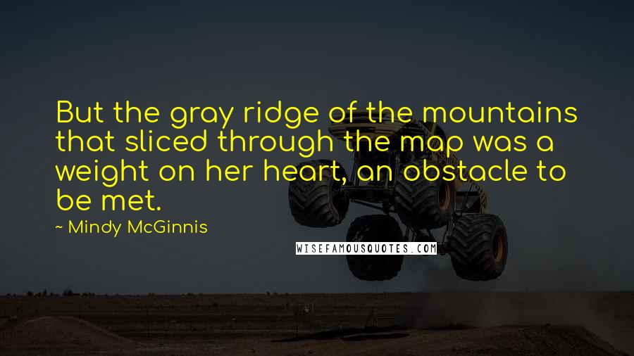 Mindy McGinnis Quotes: But the gray ridge of the mountains that sliced through the map was a weight on her heart, an obstacle to be met.