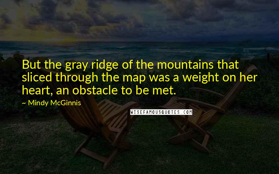 Mindy McGinnis Quotes: But the gray ridge of the mountains that sliced through the map was a weight on her heart, an obstacle to be met.