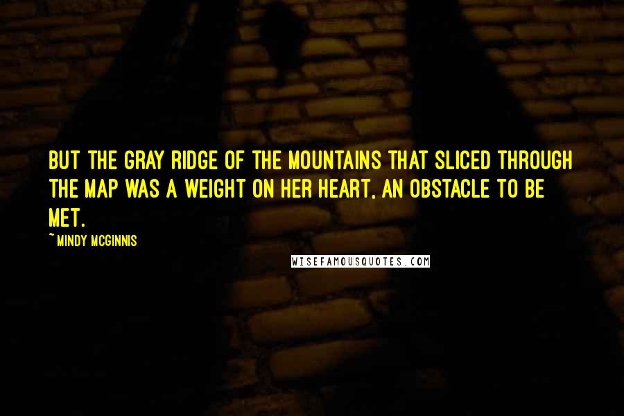 Mindy McGinnis Quotes: But the gray ridge of the mountains that sliced through the map was a weight on her heart, an obstacle to be met.