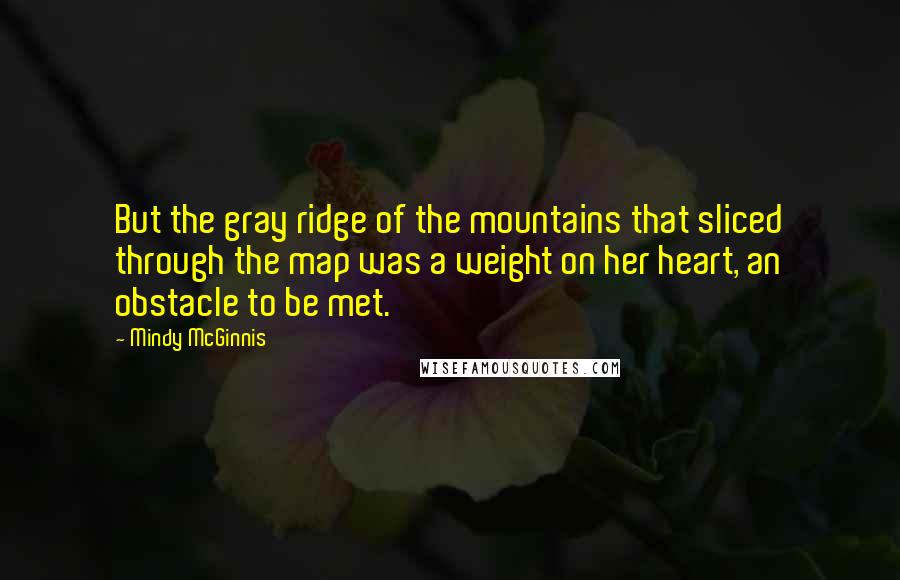 Mindy McGinnis Quotes: But the gray ridge of the mountains that sliced through the map was a weight on her heart, an obstacle to be met.