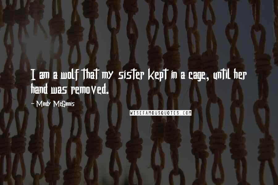 Mindy McGinnis Quotes: I am a wolf that my sister kept in a cage, until her hand was removed.