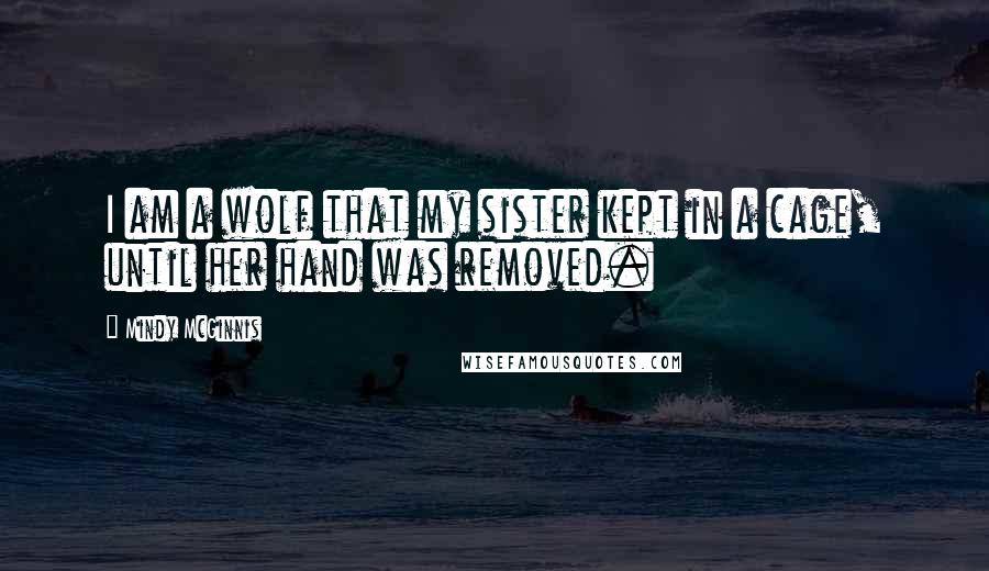 Mindy McGinnis Quotes: I am a wolf that my sister kept in a cage, until her hand was removed.