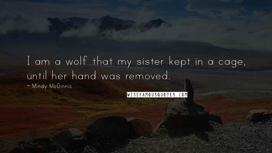 Mindy McGinnis Quotes: I am a wolf that my sister kept in a cage, until her hand was removed.