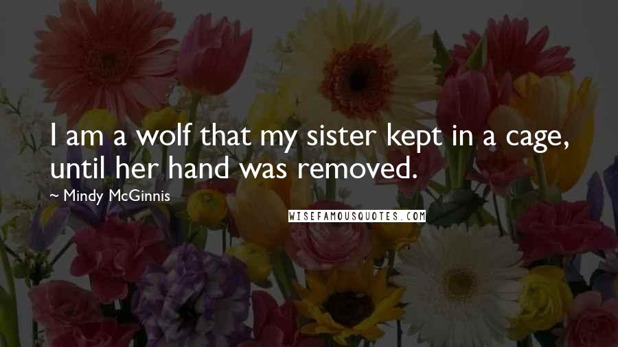 Mindy McGinnis Quotes: I am a wolf that my sister kept in a cage, until her hand was removed.