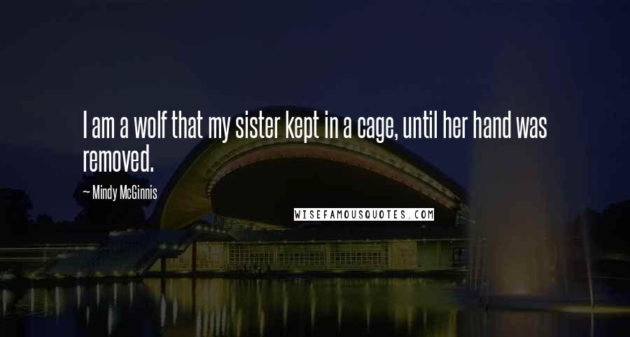 Mindy McGinnis Quotes: I am a wolf that my sister kept in a cage, until her hand was removed.