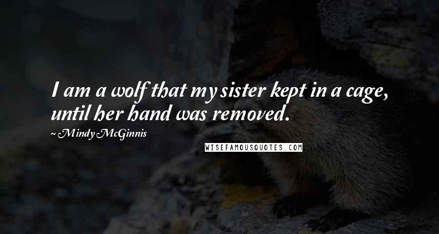Mindy McGinnis Quotes: I am a wolf that my sister kept in a cage, until her hand was removed.